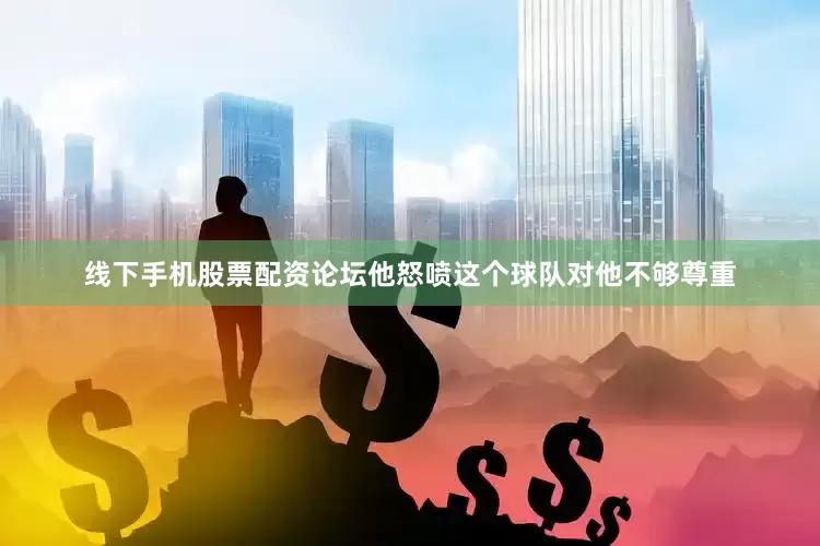 线下手机股票配资论坛他怒喷这个球队对他不够尊重