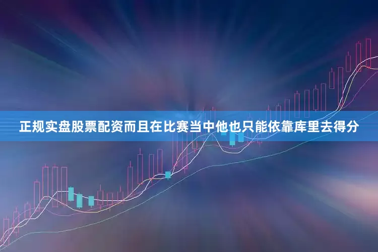 正规实盘股票配资而且在比赛当中他也只能依靠库里去得分