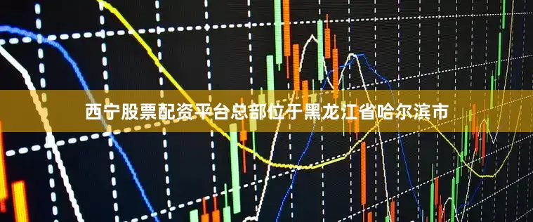 西宁股票配资平台总部位于黑龙江省哈尔滨市