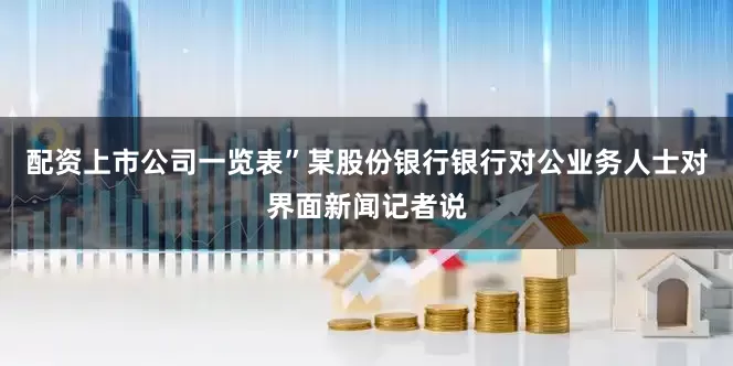 配资上市公司一览表”某股份银行银行对公业务人士对界面新闻记者说