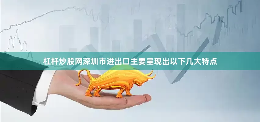 杠杆炒股网深圳市进出口主要呈现出以下几大特点
