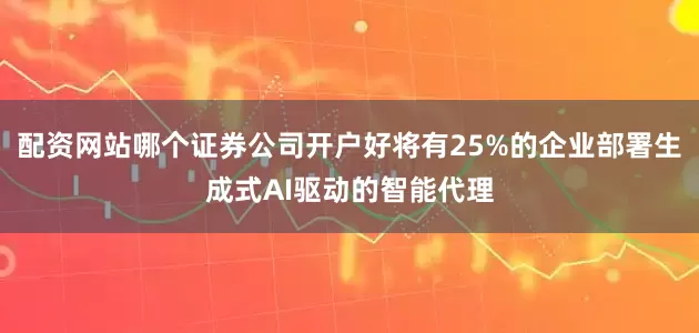 配资网站哪个证券公司开户好将有25%的企业部署生成式AI驱动的智能代理