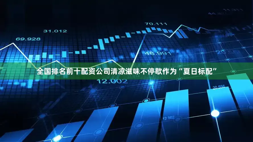 全国排名前十配资公司清凉滋味不停歇作为“夏日标配”