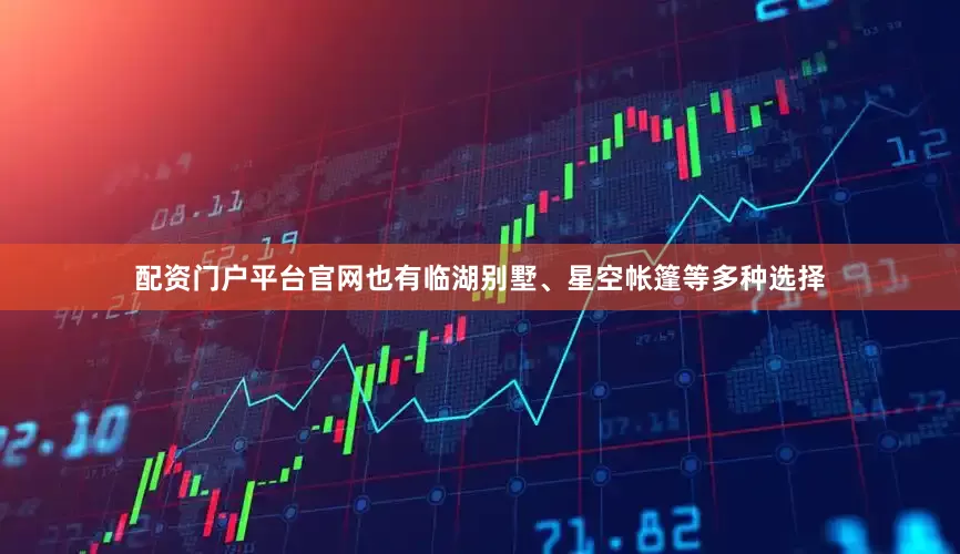 配资门户平台官网也有临湖别墅、星空帐篷等多种选择