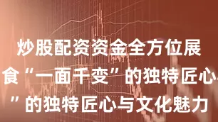 炒股配资资金全方位展示晋中面食“一面千变”的独特匠心与文化魅力