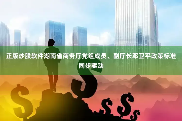 正版炒股软件湖南省商务厅党组成员、副厅长邓卫平政策标准同步驱动