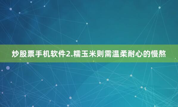 炒股票手机软件2.糯玉米则需温柔耐心的慢熬