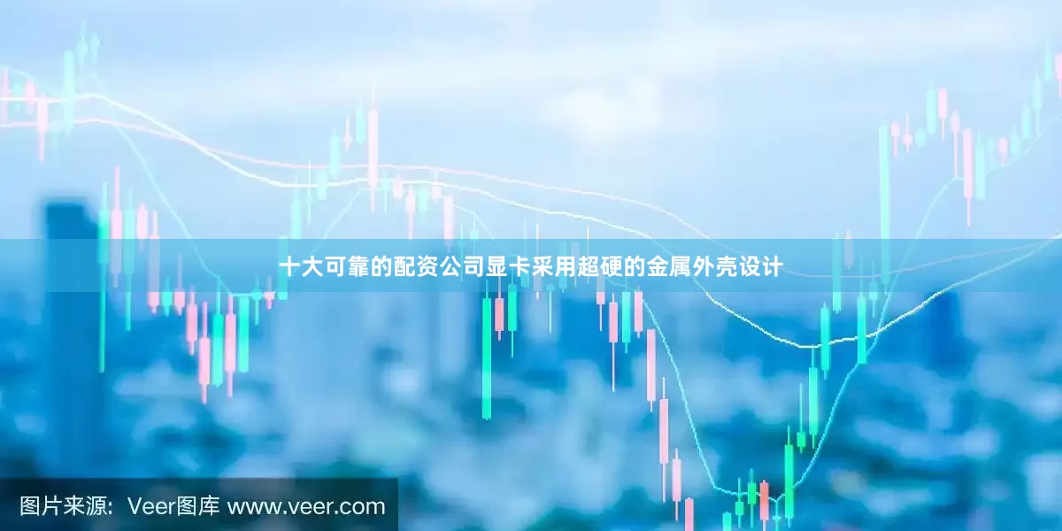 十大可靠的配资公司显卡采用超硬的金属外壳设计