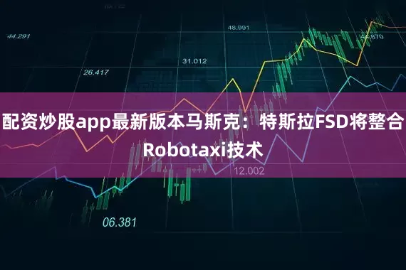 配资炒股app最新版本马斯克：特斯拉FSD将整合Robotaxi技术