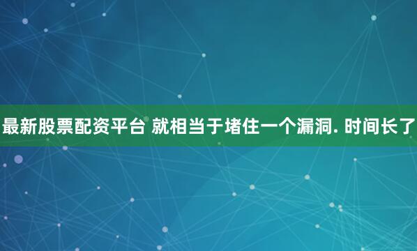 最新股票配资平台 就相当于堵住一个漏洞. 时间长了