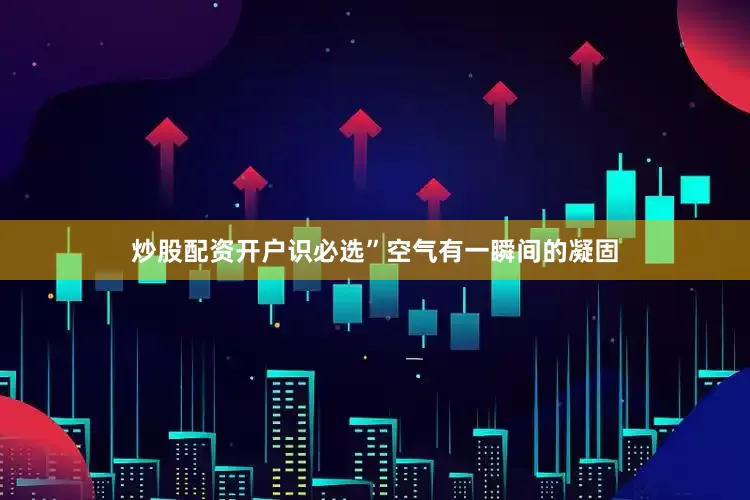 炒股配资开户识必选”空气有一瞬间的凝固