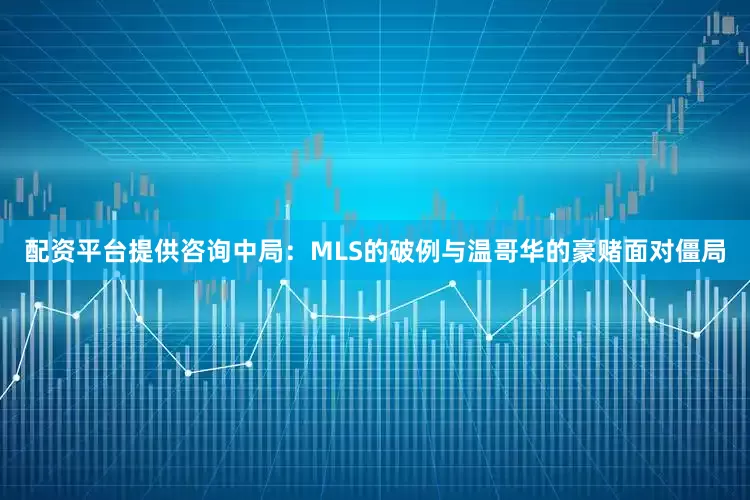 配资平台提供咨询中局：MLS的破例与温哥华的豪赌面对僵局