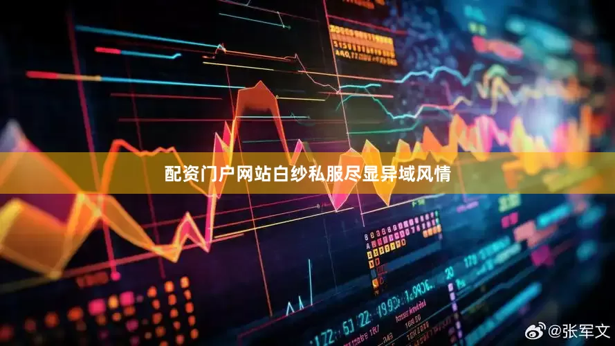 配资门户网站白纱私服尽显异域风情