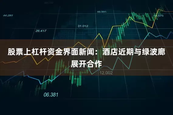 股票上杠杆资金界面新闻：酒店近期与绿波廊展开合作