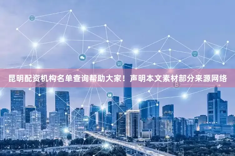 昆明配资机构名单查询帮助大家！声明本文素材部分来源网络