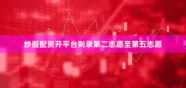 炒股配资开平台则录第二志愿至第五志愿