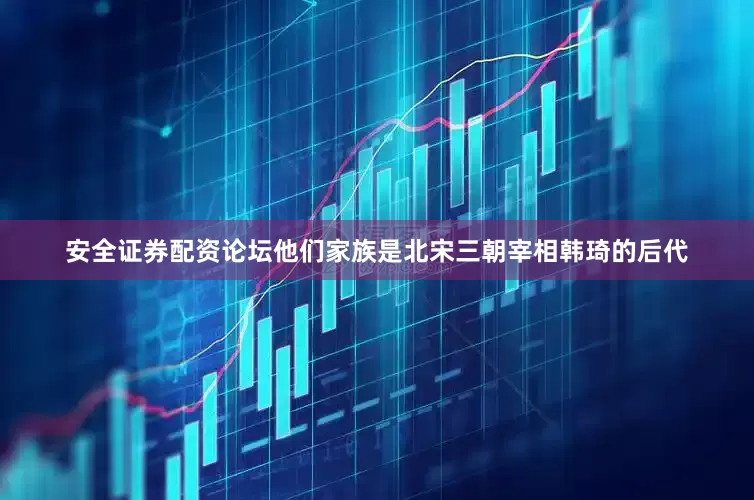 安全证券配资论坛他们家族是北宋三朝宰相韩琦的后代