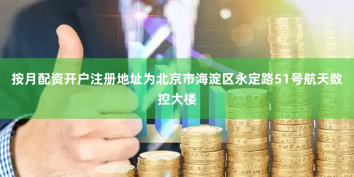 按月配资开户注册地址为北京市海淀区永定路51号航天数控大楼