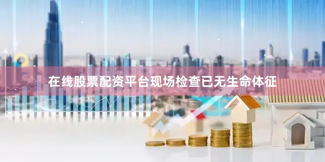 在线股票配资平台现场检查已无生命体征