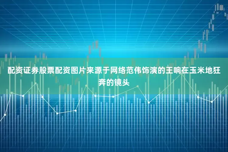 配资证券股票配资图片来源于网络范伟饰演的王响在玉米地狂奔的镜头