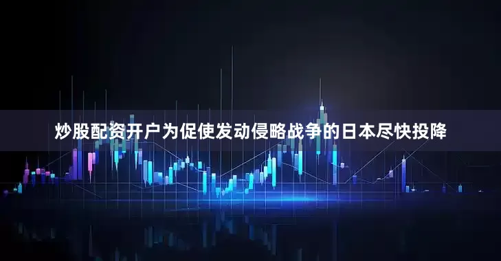 炒股配资开户　　为促使发动侵略战争的日本尽快投降