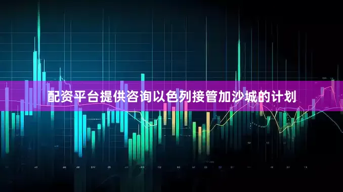 配资平台提供咨询以色列接管加沙城的计划