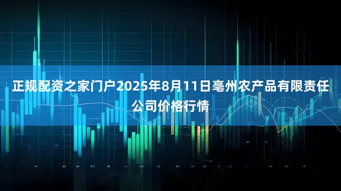 正规配资之家门户2025年8月11日亳州农产品有限责任公司价格行情