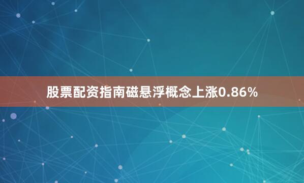 股票配资指南磁悬浮概念上涨0.86%