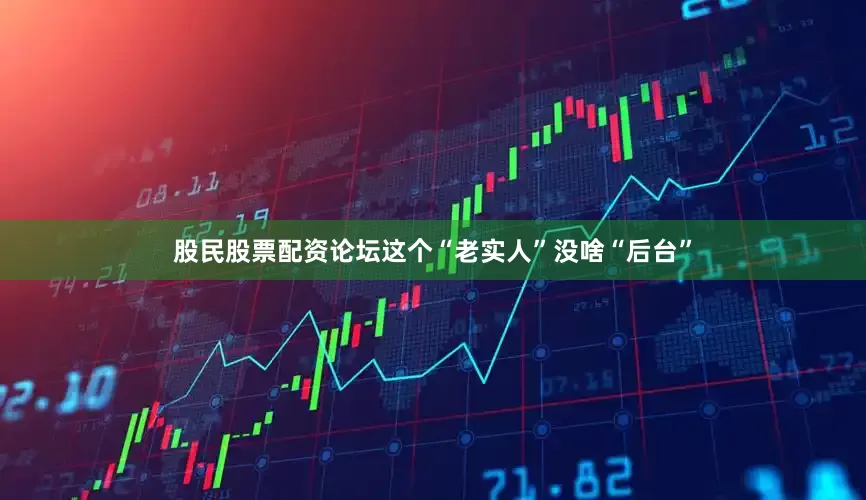 股民股票配资论坛这个“老实人”没啥“后台”