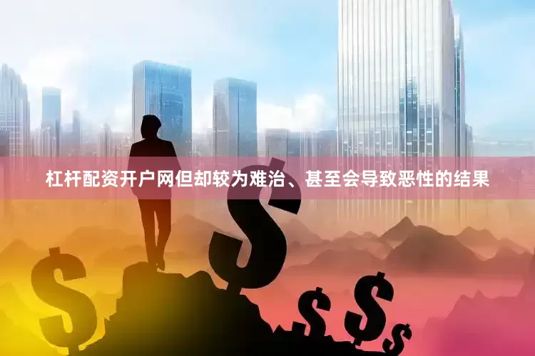 杠杆配资开户网但却较为难治、甚至会导致恶性的结果