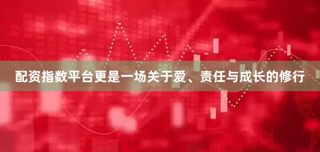 配资指数平台更是一场关于爱、责任与成长的修行