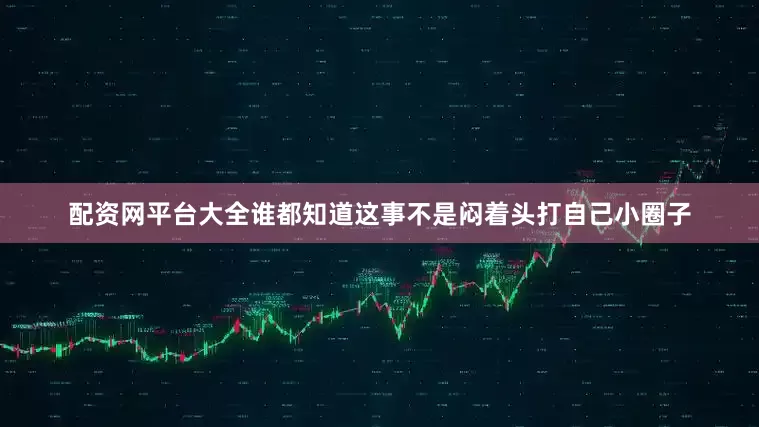 配资网平台大全谁都知道这事不是闷着头打自己小圈子