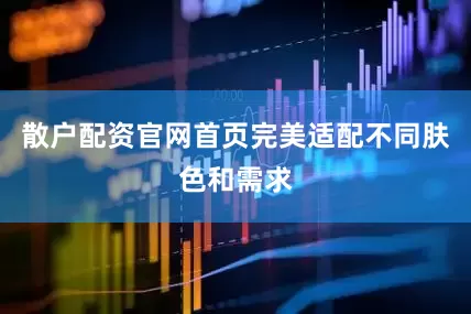 散户配资官网首页完美适配不同肤色和需求