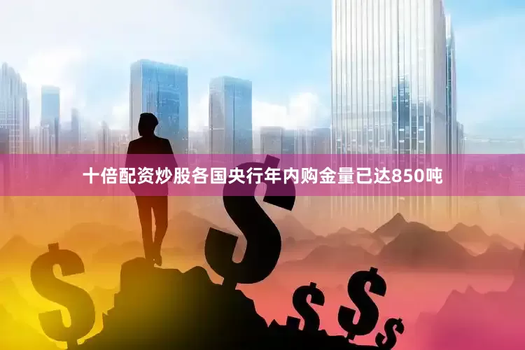 十倍配资炒股各国央行年内购金量已达850吨