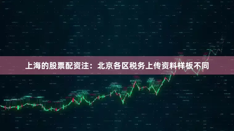 上海的股票配资注：北京各区税务上传资料样板不同