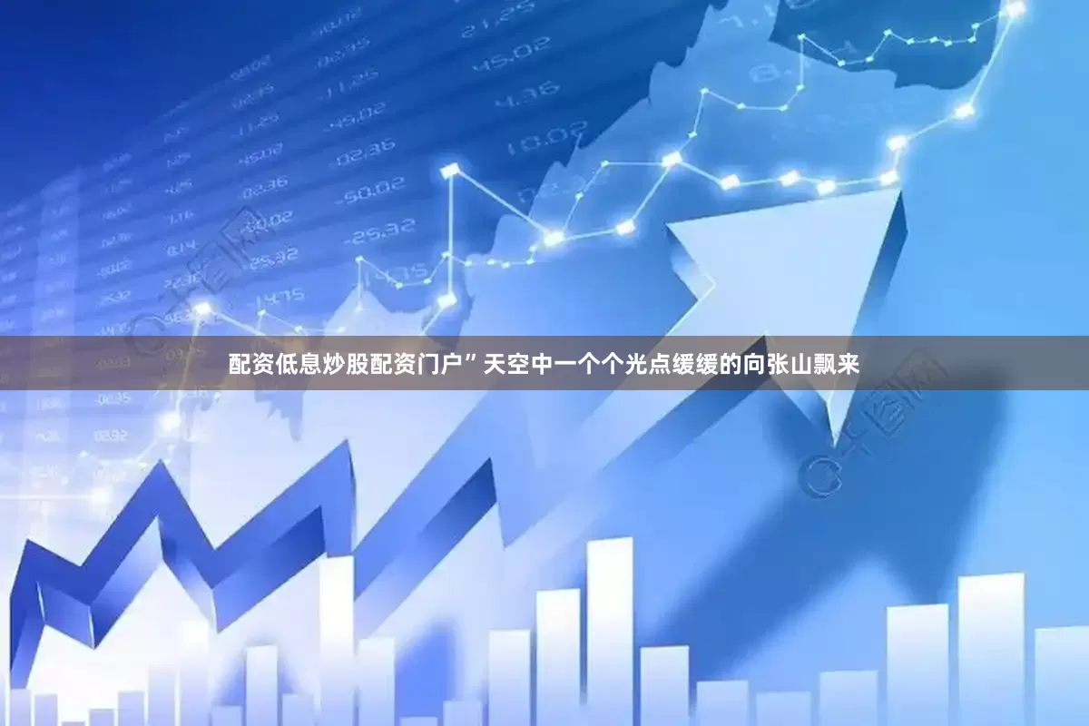 配资低息炒股配资门户”天空中一个个光点缓缓的向张山飘来