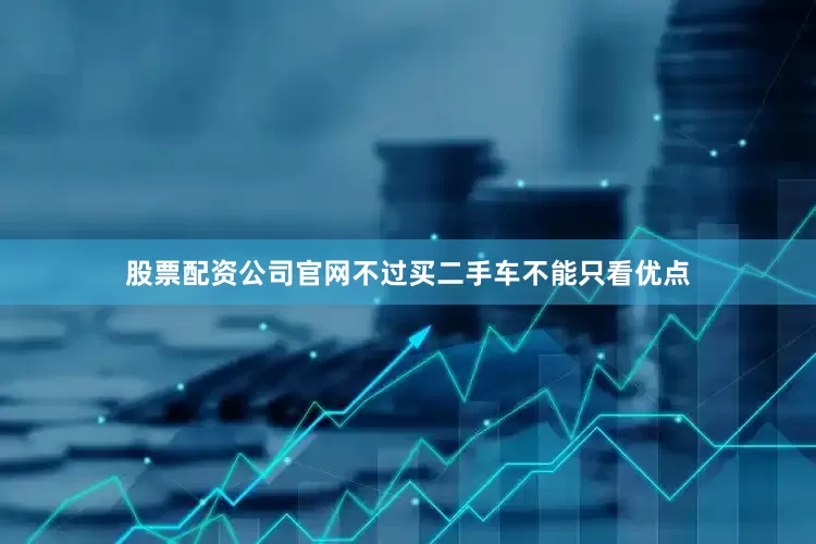 股票配资公司官网不过买二手车不能只看优点