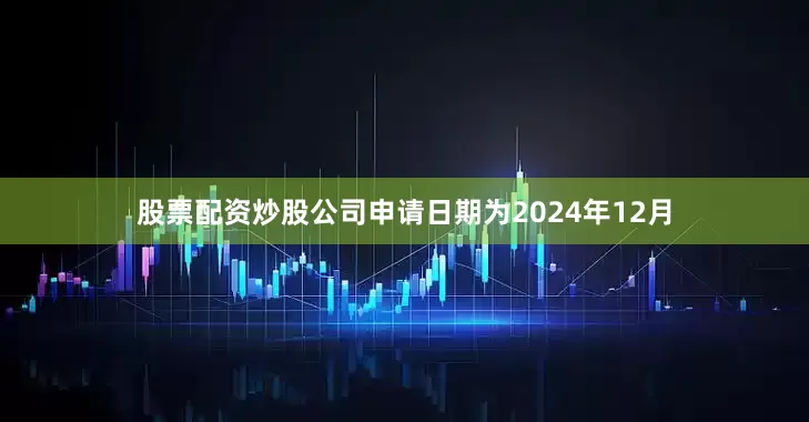 股票配资炒股公司申请日期为2024年12月