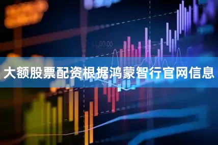 大额股票配资　　根据鸿蒙智行官网信息