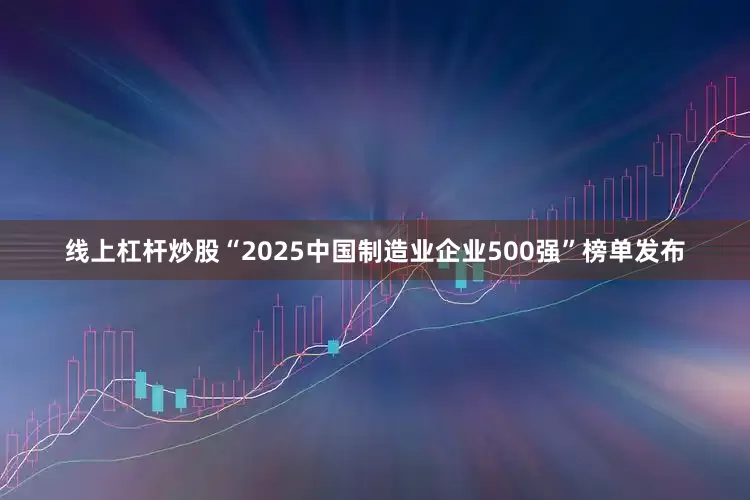 线上杠杆炒股“2025中国制造业企业500强”榜单发布