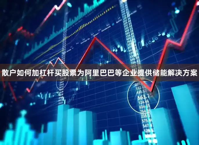 散户如何加杠杆买股票为阿里巴巴等企业提供储能解决方案