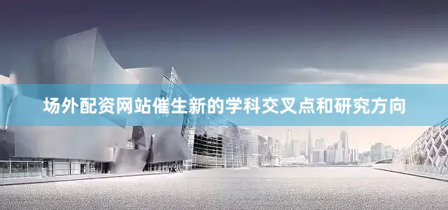 场外配资网站催生新的学科交叉点和研究方向