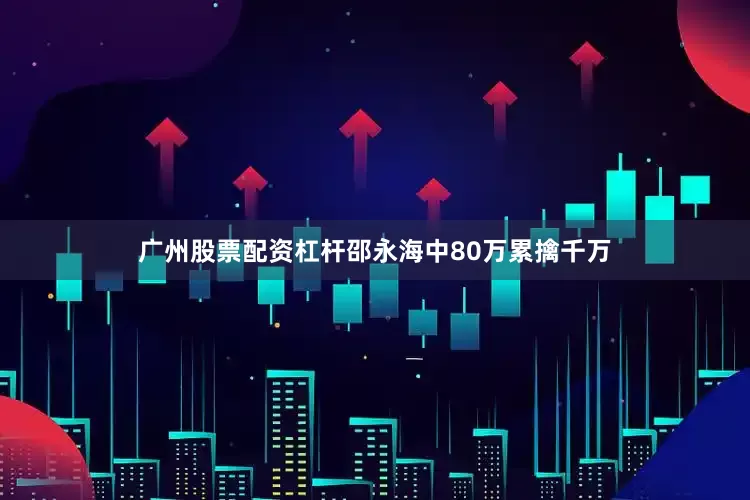 广州股票配资杠杆邵永海中80万累擒千万