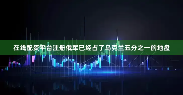 在线配资平台注册俄军已经占了乌克兰五分之一的地盘
