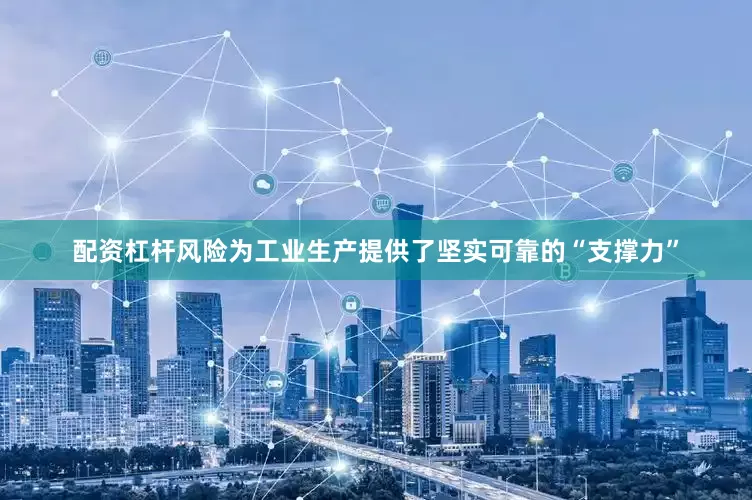 配资杠杆风险为工业生产提供了坚实可靠的“支撑力”