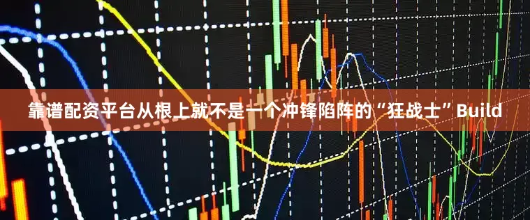 靠谱配资平台从根上就不是一个冲锋陷阵的“狂战士”Build