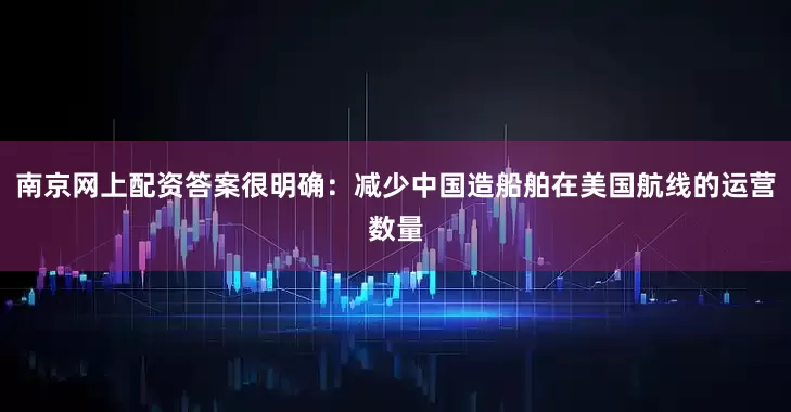 南京网上配资答案很明确：减少中国造船舶在美国航线的运营数量