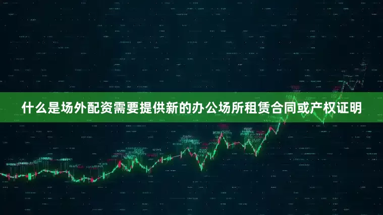 什么是场外配资需要提供新的办公场所租赁合同或产权证明