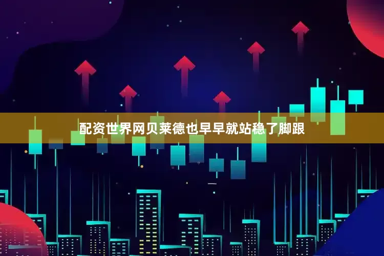 配资世界网贝莱德也早早就站稳了脚跟