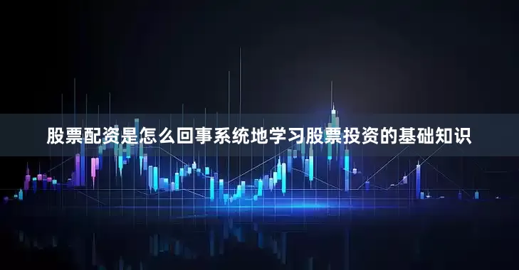 股票配资是怎么回事系统地学习股票投资的基础知识